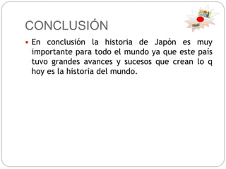 CONCLUSIÓN
 En conclusión la historia de Japón es muy
importante para todo el mundo ya que este país
tuvo grandes avances y sucesos que crean lo q
hoy es la historia del mundo.
 