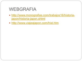 WEBGRAFIA
 http://www.monografias.com/trabajos16/historia-
japon/historia-japon.shtml
 http://www.viajeajapon.com/hist.htm
 