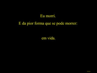 Eu morri.  E da pior forma que se pode morrer:  em vida. >>> 