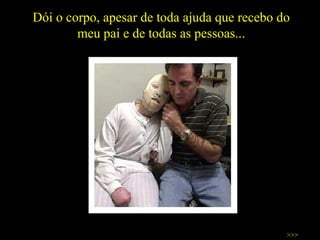 Dói o corpo, apesar de toda ajuda que recebo do meu pai e de todas as pessoas... >>> 
