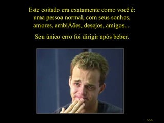 Este coitado era exatamente como você é: uma pessoa normal, com seus sonhos, amores, ambições, desejos, amigos...  Seu único erro foi dirigir após beber. >>> 