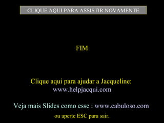 FIM ou aperte ESC para sair. CLIQUE AQUI PARA ASSISTIR NOVAMENTE Clique aqui para ajudar a Jacqueline:  www.helpjacqui.com Veja mais Slides como esse :  www.cabuloso.com   