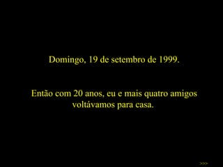 Domingo, 19 de setembro de 1999. Então com 20 anos, eu e mais quatro amigos voltávamos para casa.  >>> 