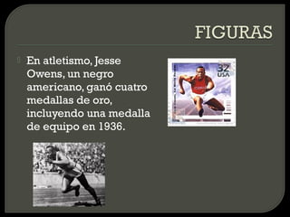   En atletismo, Jesse
    Owens, un negro
    americano, ganó cuatro
    medallas de oro,
    incluyendo una medalla
    de equipo en 1936.
 