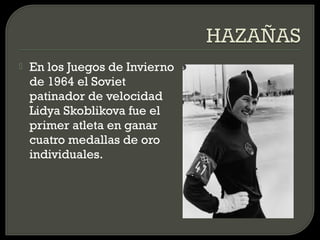    En los Juegos de Invierno
    de 1964 el Soviet
    patinador de velocidad
    Lidya Skoblikova fue el
    primer atleta en ganar
    cuatro medallas de oro
    individuales.
 