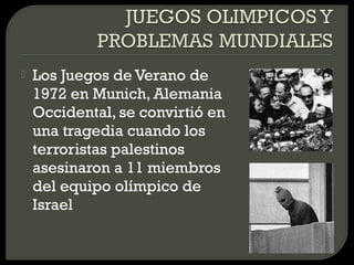    Los Juegos de Verano de
    1972 en Munich, Alemania
    Occidental, se convirtió en
    una tragedia cuando los
    terroristas palestinos
    asesinaron a 11 miembros
    del equipo olímpico de
    Israel
 