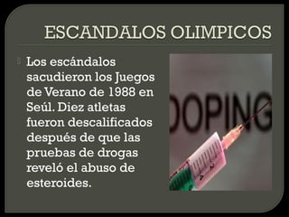    Los escándalos
    sacudieron los Juegos
    de Verano de 1988 en
    Seúl. Diez atletas
    fueron descalificados
    después de que las
    pruebas de drogas
    reveló el abuso de
    esteroides.
 