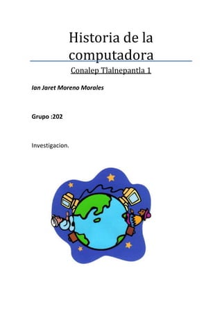 Historia de la
computadora
Conalep Tlalnepantla 1
Ian Jaret Moreno Morales
Grupo :202
Investigacion.
 