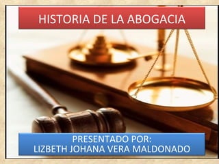 HISTORIA DE LA ABOGACIA




         PRESENTADO POR:
LIZBETH JOHANA VERA MALDONADO
 