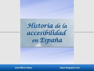 José María Olayo olayo.blogspot.com
Historia de la
accesibilidad
en España
 