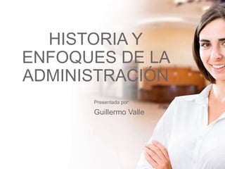 HISTORIA Y
ENFOQUES DE LA
ADMINISTRACIÓN
Presentada por:
Guillermo Valle
 