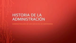 HISTORIA DE LA
ADMINISTRACIÓN
ADMINISTRACIÓN DE LOS SERVICIOS DE ENFERMERÍA
 