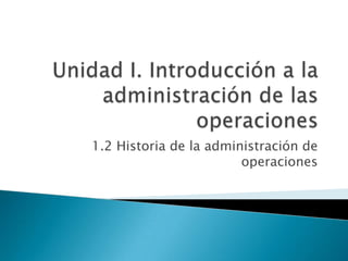 Unidad I. Introducción a la administración de las operaciones 1.2 Historia de la administración de operaciones 