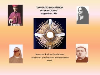 “CONGRESO EUCARÍSTICO
       INTERNACIONAL”
        Argentina-1934




     Nuestros Padres Fundadores
asistieron y trabajaron intensamente
                 en él.
 