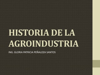 HISTORIA DE LA
AGROINDUSTRIA
ING. GLORIA PATRICIA PEÑALOZA SANTOS
 