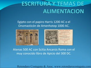Egipto con el papiro Harris 1200 AC o el
   Onomasticón de Amenhotep 1000 AC.




Atenas 500 AC con Scitia Ancarsis Roma con el
  muy conocido libro de Apicio del 300 DC.


   Retondaro Costaguta & Asoc. www.retondarocostaguta.com
 