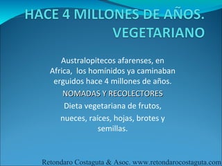 Australopitecos afarenses, en
  Africa, los homínidos ya caminaban
   erguidos hace 4 millones de años.
      NOMADAS Y RECOLECTORES
      Dieta vegetariana de frutos,
     nueces, raíces, hojas, brotes y
                semillas.


Retondaro Costaguta & Asoc. www.retondarocostaguta.com
 