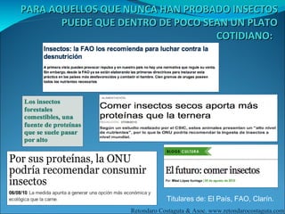 PARA AQUELLOS QUE NUNCA HAN PROBADO INSECTOS
       PUEDE QUE DENTRO DE POCO SEAN UN PLATO
                                  COTIDIANO:




                               Titulares de: El País, FAO, Clarín.
                   Retondaro Costaguta & Asoc. www.retondarocostaguta.com
 