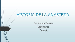 HISTORIA DE LA ANASTESIA
Dra. Damne Coteño
Lady Navas
Cero A
 
