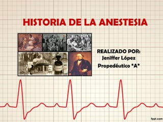 HISTORIA DE LA ANESTESIA
REALIZADO POR:
Jeniffer López
Propedéutico “A”
 