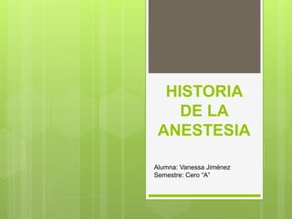HISTORIA
DE LA
ANESTESIA
Alumna: Vanessa Jiménez
Semestre: Cero “A”
 