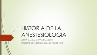 HISTORIA DE LA
ANESTESIOLOGIA
JULIAN CAMILO ESPAÑA SAAVEDRA
RESIDENTE DE ANESTESIOLOGIA DE PRIMER AÑO
 