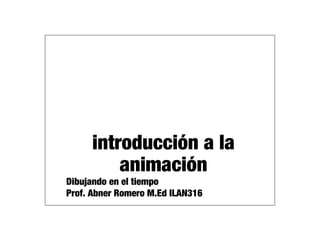 introducción a la
animación
Dibujando en el tiempo
Prof. Abner Romero M.Ed ILAN316
 