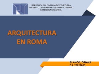 ARQUITECTURA
EN ROMA
REPÚBLICA BOLIVARIANA DE VENEZUELA
INSTITUTO UNIVERSITARIO SANTIAGO MARIÑO
EXTENSIÓN VALENCIA
BLANCO, ORIANA
C.I: 27927065
 