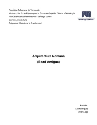 República Bolivariana de Venezuela
Ministerio del Poder Popular para la Educación Superior Ciencia y Tecnología
Instituto Universitario Politécnico “Santiago Mariño”
Carrera: Arquitectura
Asignatura: Historia de la Arquitectura I
Arquitectura Romana
(Edad Antigua)
Bachiller:
Ana Rodríguez
29.817.208
 