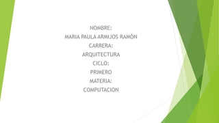 NOMBRE:
MARIA PAULA ARMIJOS RAMÓN
CARRERA:
ARQUITECTURA
CICLO:
PRIMERO
MATERIA:
COMPUTACION
 