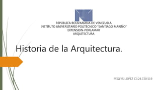 REPÚBLICA BOLIVARIANA DE VENEZUELA
INSTITUTO UNIVERSITARIO POLITÉCNICO "SANTIAGO MARIÑO“
EXTENSION-PORLAMAR
ARQUITECTURA
Historia de la Arquitectura.
PEGLYS LOPEZ C.I:24.720.519
 