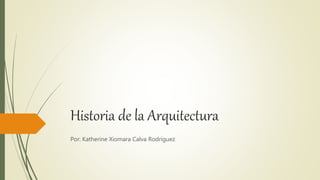 Historia de la Arquitectura
Por: Katherine Xiomara Calva Rodríguez
 