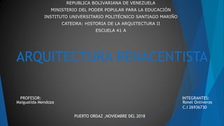 REPUBLICA BOLIVARIANA DE VENEZUELA
MINISTERIO DEL PODER POPULAR PARA LA EDUCACIÓN
INSTITUTO UNIVERSITARIO POLITÉCNICO SANTIAGO MARIÑO
CATEDRA: HISTORIA DE LA ARQUITECTURA II
ESCUELA 41 A
ARQUITECTURA RENACENTISTA
INTEGRANTES:
Ronel Ontiveros
C.I 26936730
PUERTO ORDAZ ,NOVIEMBRE DEL 2018
PROFESOR:
Maigualida Mendoza
 