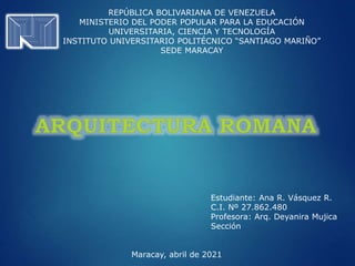 REPÚBLICA BOLIVARIANA DE VENEZUELA
MINISTERIO DEL PODER POPULAR PARA LA EDUCACIÓN
UNIVERSITARIA, CIENCIA Y TECNOLOGÍA
INSTITUTO UNIVERSITARIO POLITÉCNICO “SANTIAGO MARIÑO”
SEDE MARACAY
Estudiante: Ana R. Vásquez R.
C.I. Nº 27.862.480
Profesora: Arq. Deyanira Mujica
Sección
Maracay, abril de 2021
 