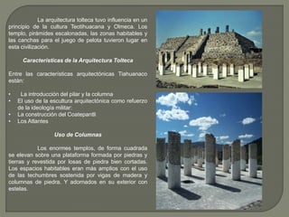 La arquitectura tolteca tuvo influencia en un
principio de la cultura Teotihuacana y Olmeca. Los
templo, pirámides escalon...