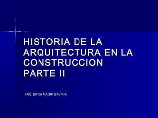 HISTORIA DE LA
ARQUITECTURA EN LA
CONSTRUCCION
PARTE II

ARQ. ERIKA MAGRI GAVIRIA
 