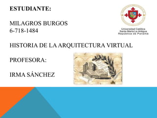 ESTUDIANTE:
MILAGROS BURGOS
6-718-1484
HISTORIA DE LAARQUITECTURA VIRTUAL
PROFESORA:
IRMA SÁNCHEZ
 
