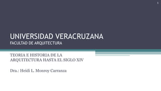 UNIVERSIDAD VERACRUZANA
FACULTAD DE ARQUITECTURA
TEORIA E HISTORIA DE LA
ARQUITECTURA HASTA EL SIGLO XIV
Dra.: Heidi L. Monroy Carranza
1
 