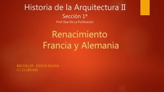 Historia de la Arquitectura II
Sección 1ª
Prof: Elsa De La Purificación
BACHILLER : EDSON BAZAN
C.I 23,589,469
Renacimiento
Francia y Alemania
 