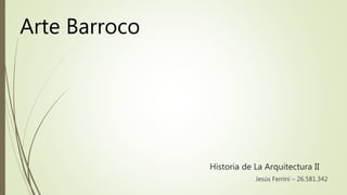 Historia de La Arquitectura II
Jesús Ferrini – 26.581.342
Arte Barroco
 