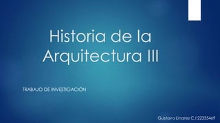 Historia de la
Arquitectura III
TRABAJO DE INVESTIGACIÓN
Gustavo Linarez C.I 22335469
 