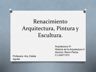 Renacimiento
Arquitectura, Pintura y
Escultura.
Arquitectura 41
Historia de la Arquitectura II
Alumno: Renni Parica
C.I:24571373Profesora: Arq. Estela
Aguilar
 