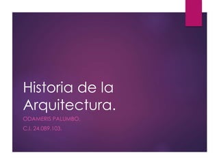 Historia de la
Arquitectura.
ODAMERIS PALUMBO.
C.I. 24.089.103.
 