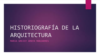HISTORIOGRAFÍA DE LA
ARQUITECTURA
MARIA GREISY AMAYA MANJARRÉS
 