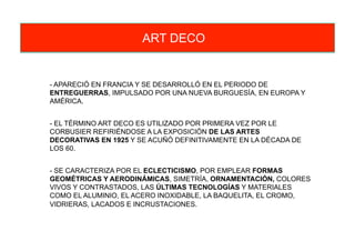 ART DÉCO
- APARECIÓ EN FRANCIA Y SE DESARROLLÓ EN EL PERIODO DE
ENTREGUERRAS, IMPULSADO POR UNA NUEVA BURGUESÍA, EN EUROPA...