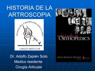 HISTORIA DE LA 
ARTROSCOPIA 
Dr. Adolfo Zapién Soto 
Medico residente 
Cirugía Articular 
 
