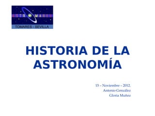 HISTORIA DE LA
 ASTRONOMÍA
         15 – Noviembre – 2012.
              Antonio González
                 Gloria Muñoz
 