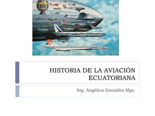 HISTORIA DE LA AVIACIÓN 
ECUATORIANA 
Ing. Angélica González Mgs. 
 