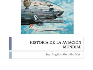 HISTORIA DE LA AVIACIÓN 
MUNDIAL 
Ing. Angélica González Mgs. 
 