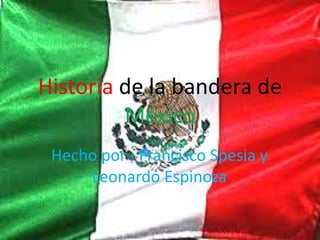 Historia de la bandera de
México
Hecho por : Francisco Spesia y
Leonardo Espinoza
 